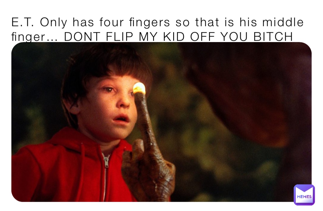 E.T. Only has four fingers so that is his middle finger… DONT FLIP MY KID OFF YOU BITCH