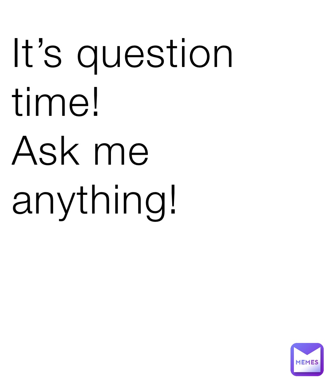 It’s question time! 
Ask me anything!