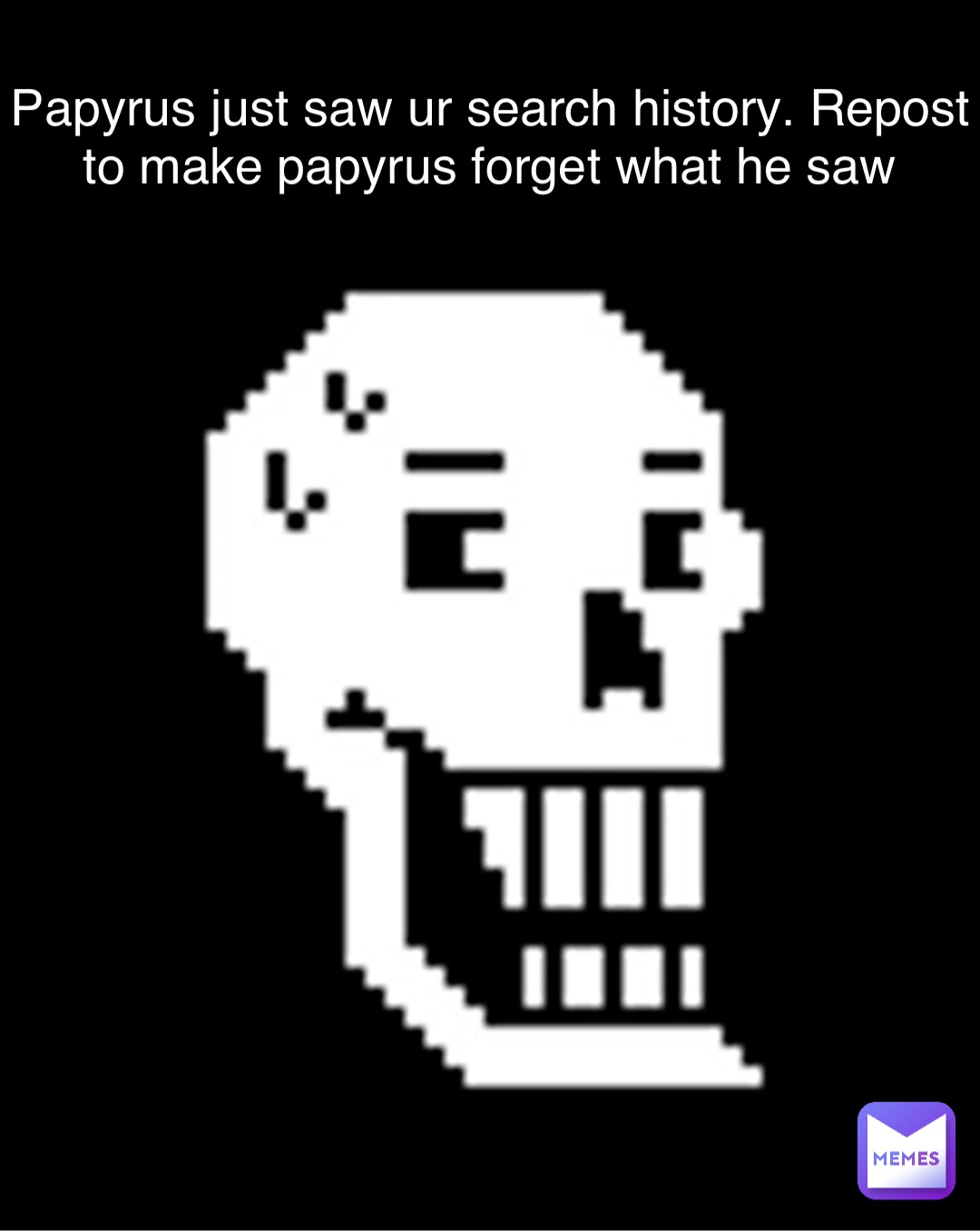 Double tap to edit Papyrus just saw ur search history. Repost to make papyrus forget what he saw