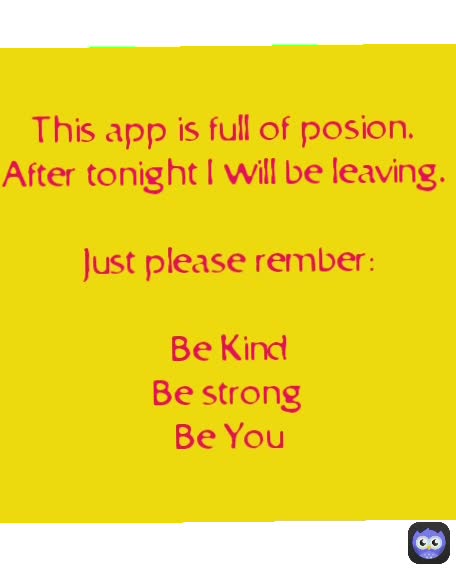 This app is full of posion.
After tonight I will be leaving.

Just please rember:

Be Kind
Be strong
Be You