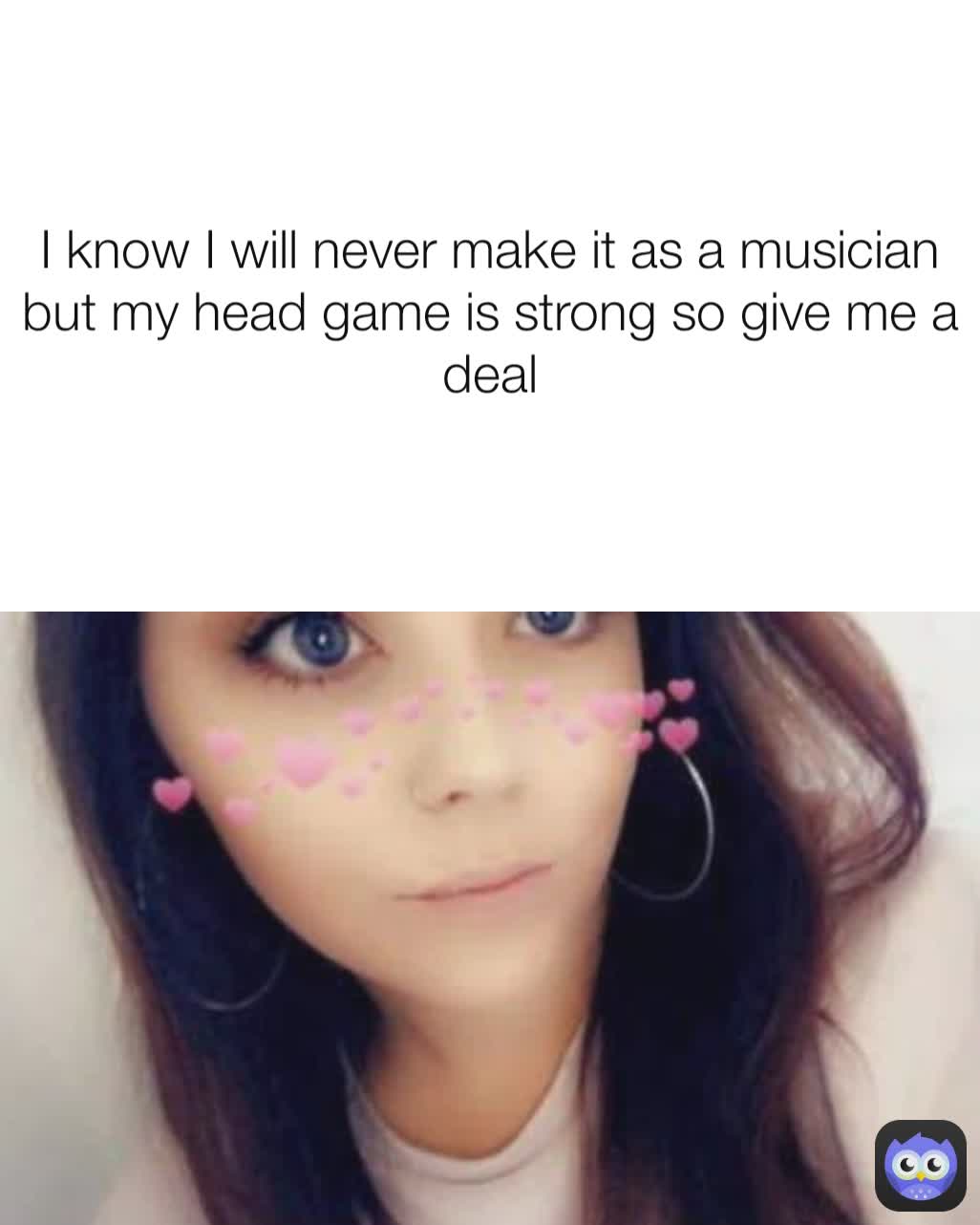 I know I will never make it as a musician but my head game is strong so