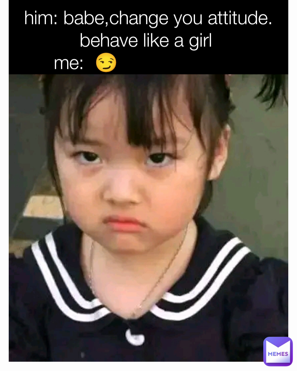him: babe,change you attitude. behave like a girl 
me:  😏                        