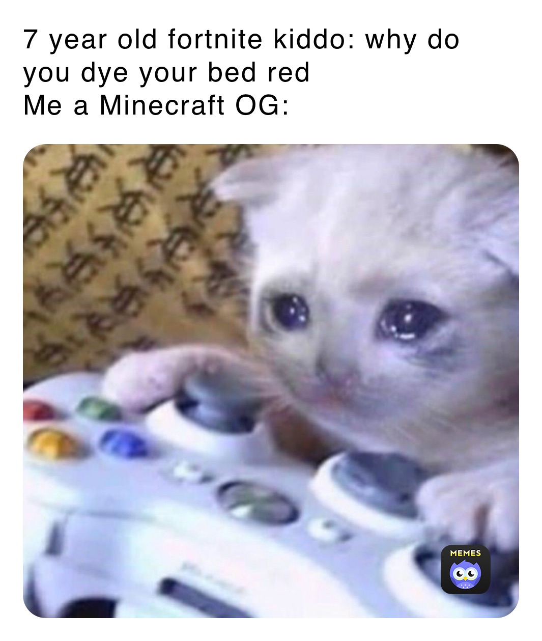 7 year old fortnite kiddo: why do you dye your bed red
Me a Minecraft OG: