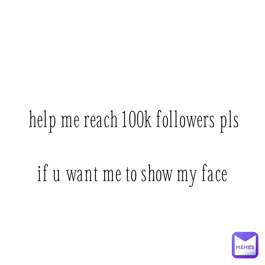 Help me reach 100k followers pls 

If u want me to show my Face