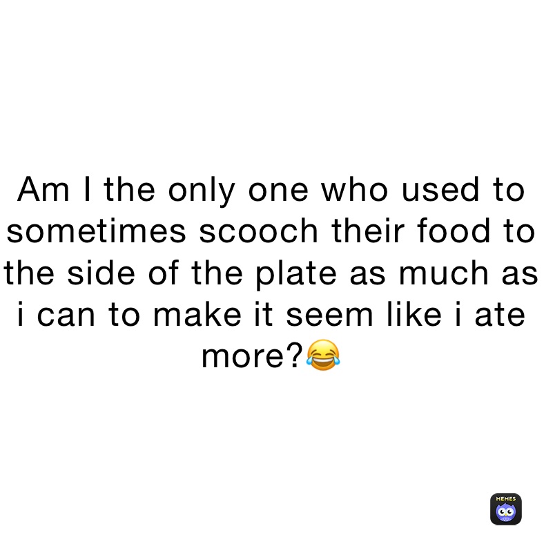 Am I the only one who used to sometimes scooch their food to the side of the plate as much as i can to make it seem like i ate more?😂