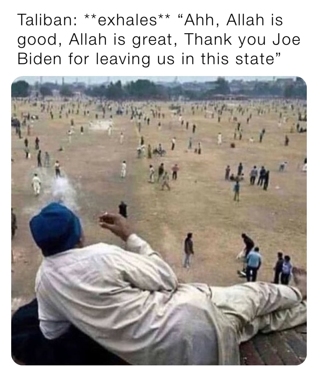 Taliban **exhales** “Ahh, Allah is good, Allah is great, Thank you Joe