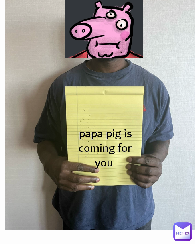 papa pig is coming for you 