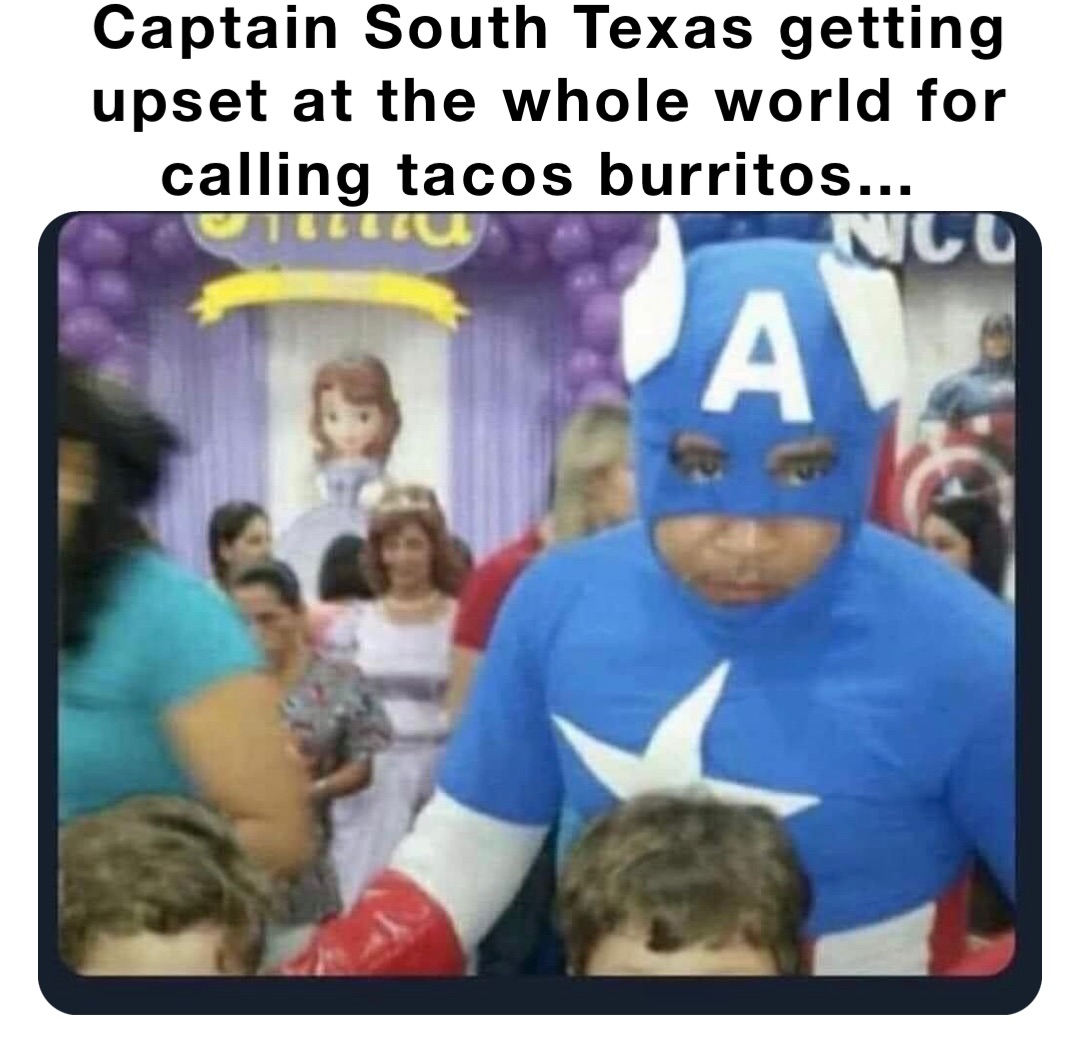 Captain South Texas getting upset at the whole world for calling tacos burritos…