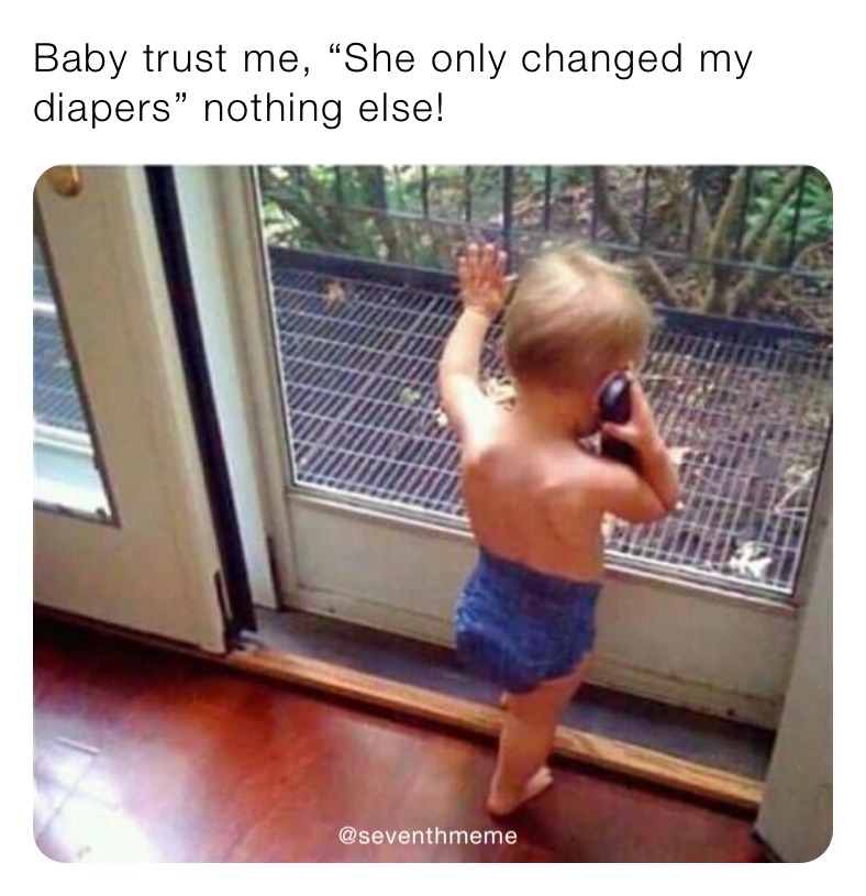Baby trust me, “She only changed my diapers” nothing else