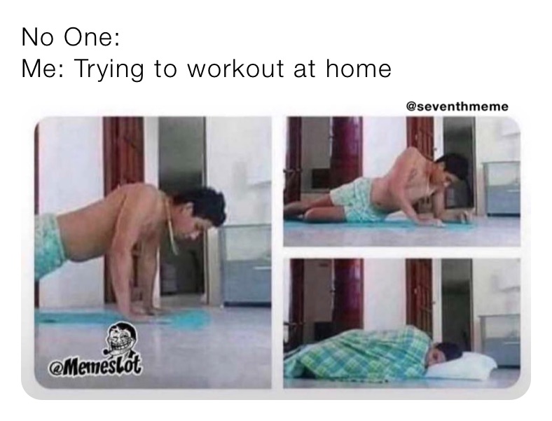 No One:
Me: Trying to workout at home 