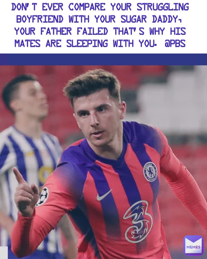 Don't ever compare your struggling boyfriend with your Sugar Daddy, your father failed that's why his mates are sleeping with you. @PBS