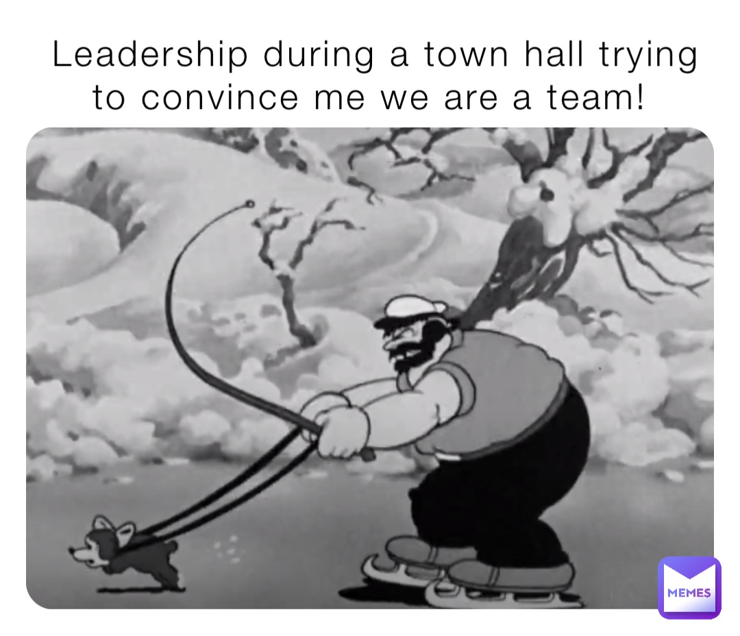 Leadership during a town hall trying to convince me we are a team!