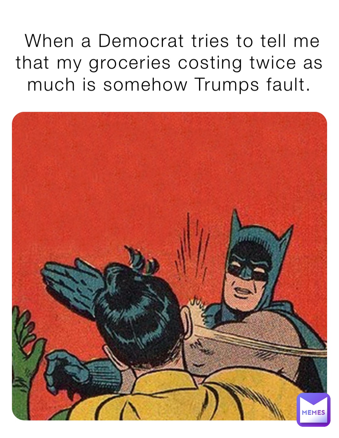When a Democrat tries to tell me that my groceries costing twice as much is somehow Trumps fault.