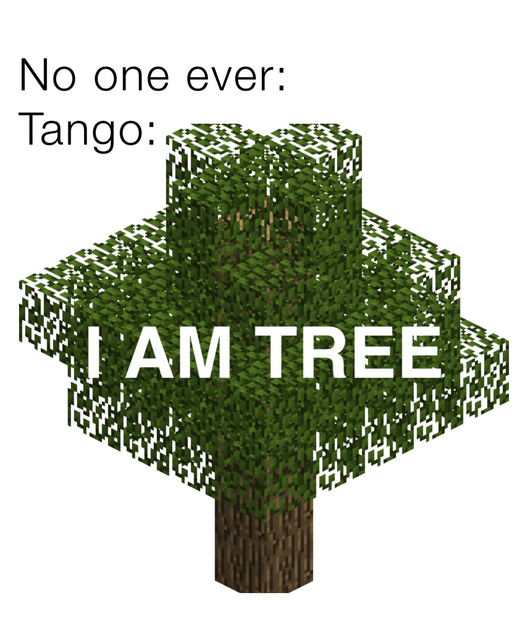 No one ever:
Tango: I AM TREE
