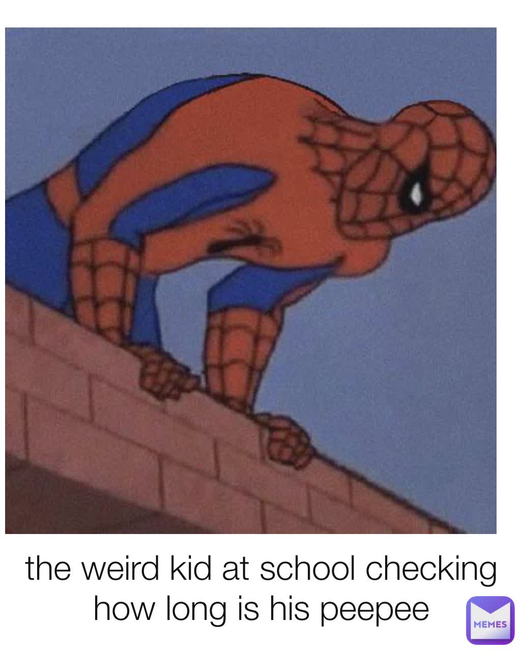 the weird kid at school checking how long is his peepee