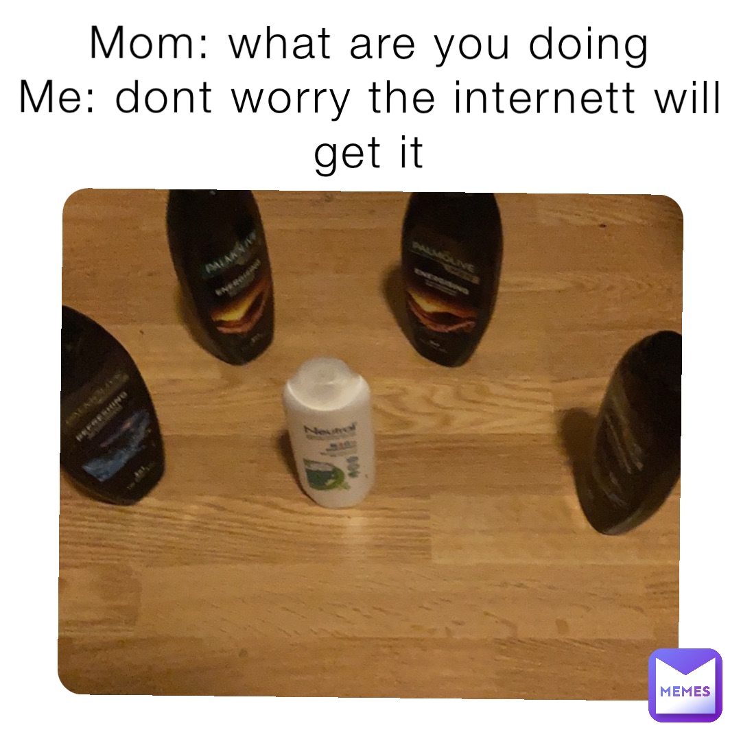 Mom: what are you doing
Me: dont worry the internett will get it
