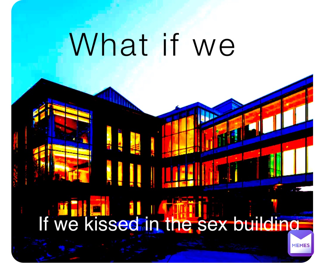 What if we If we kissed in the sex building