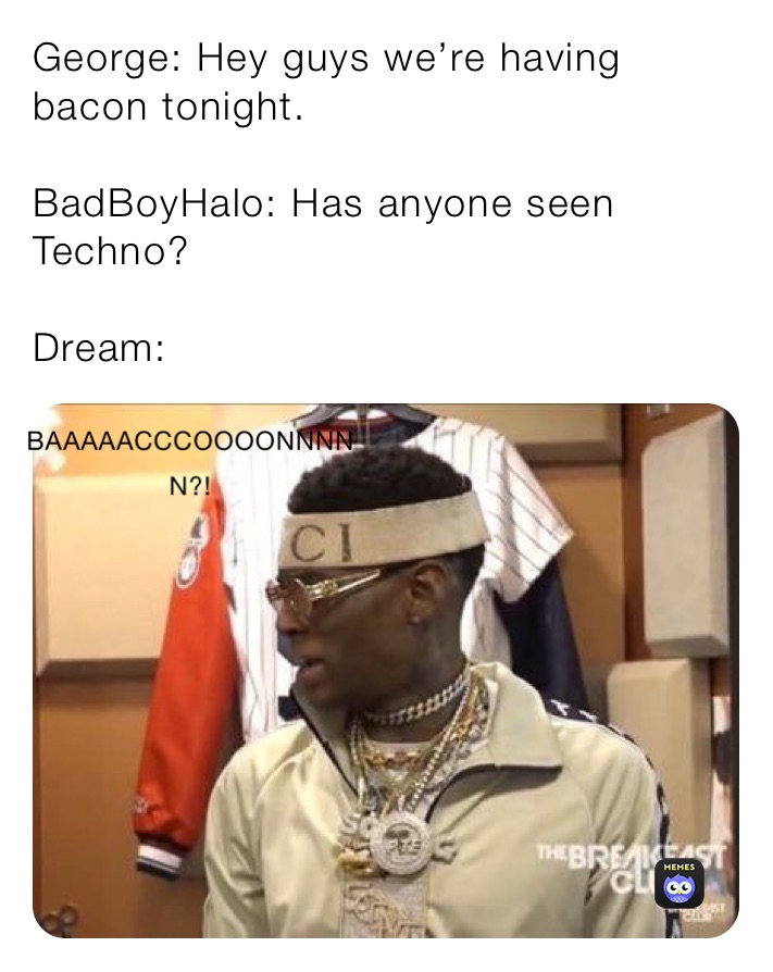 George: Hey guys we’re having bacon tonight.

BadBoyHalo: Has anyone seen Techno?

Dream: