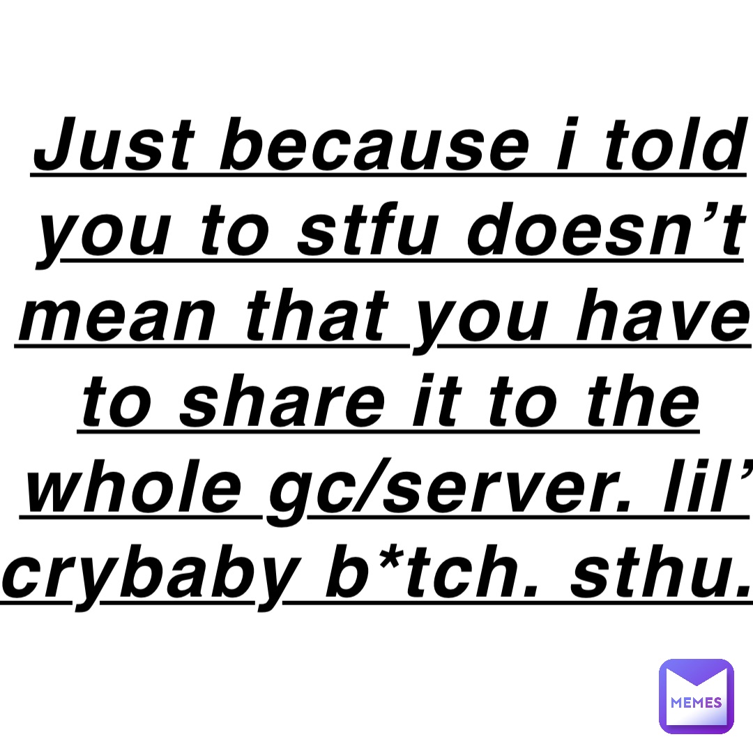 Just because i told you to stfu doesn’t mean that you have to share it to the whole gc/server. lil’ crybaby b*tch. sthu.