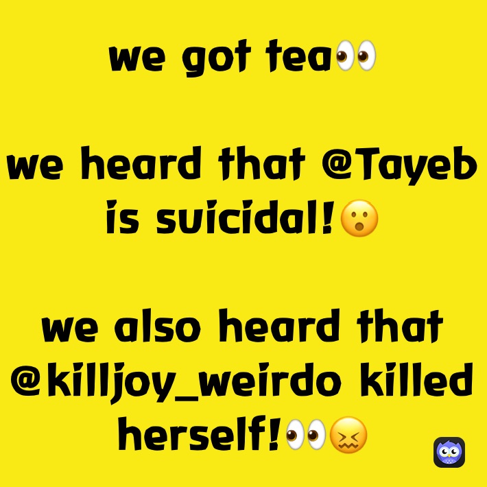 we got tea👀

we heard that @Tayeb is suicidal!😮

we also heard that @killjoy_weirdo killed 
herself!👀😖