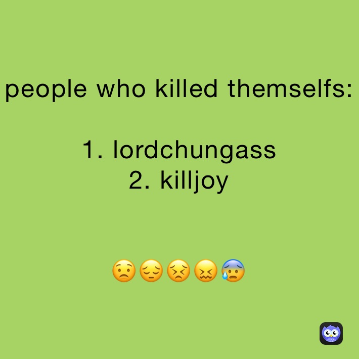 people who killed themselfs:

1. lordchungass
2. killjoy 


😟😔😣😖😰