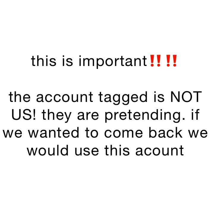 this is important‼️‼️

the account tagged is NOT US! they are pretending. if we wanted to come back we would use this acount