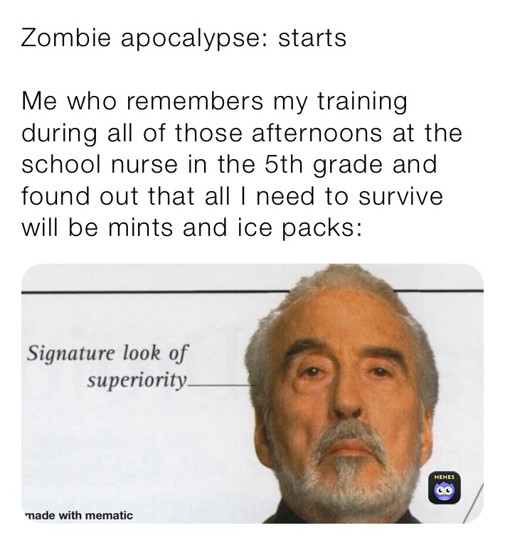 Zombie apocalypse: starts

Me who remembers my training during all of those afternoons at the school nurse in the 5th grade and found out that all I need to survive will be mints and ice packs: