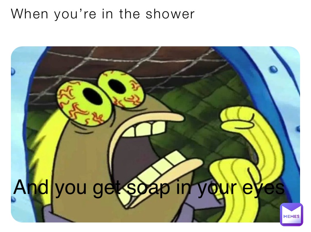 When you’re in the shower And you get soap in your eyes