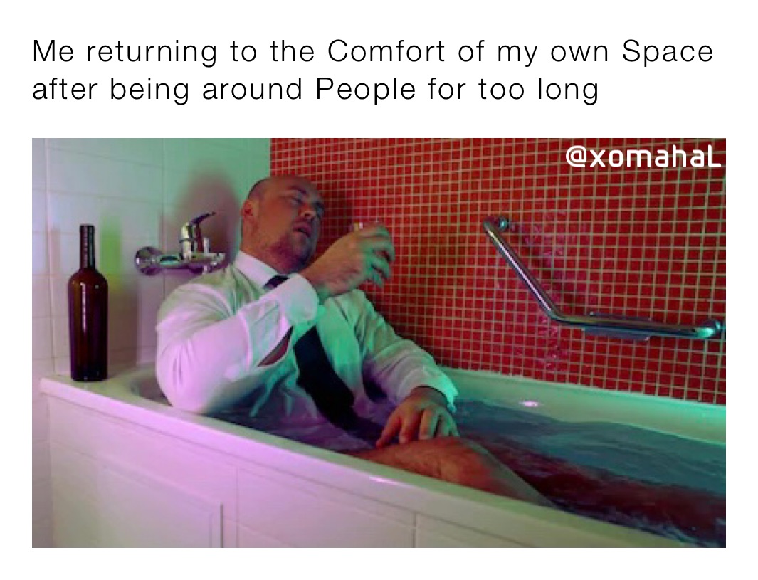 Me returning to the Comfort of my own Space after being around People for too long