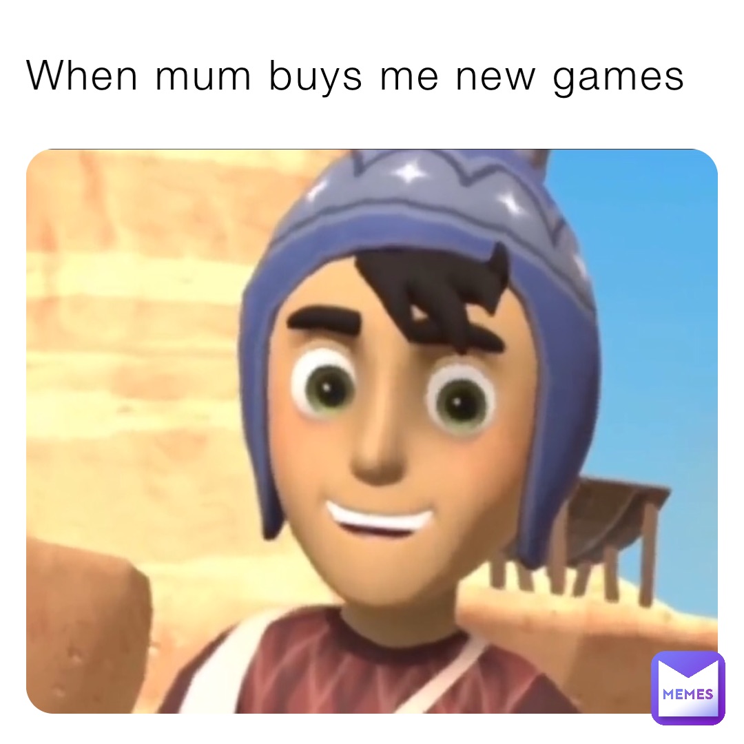 When mum buys me new games