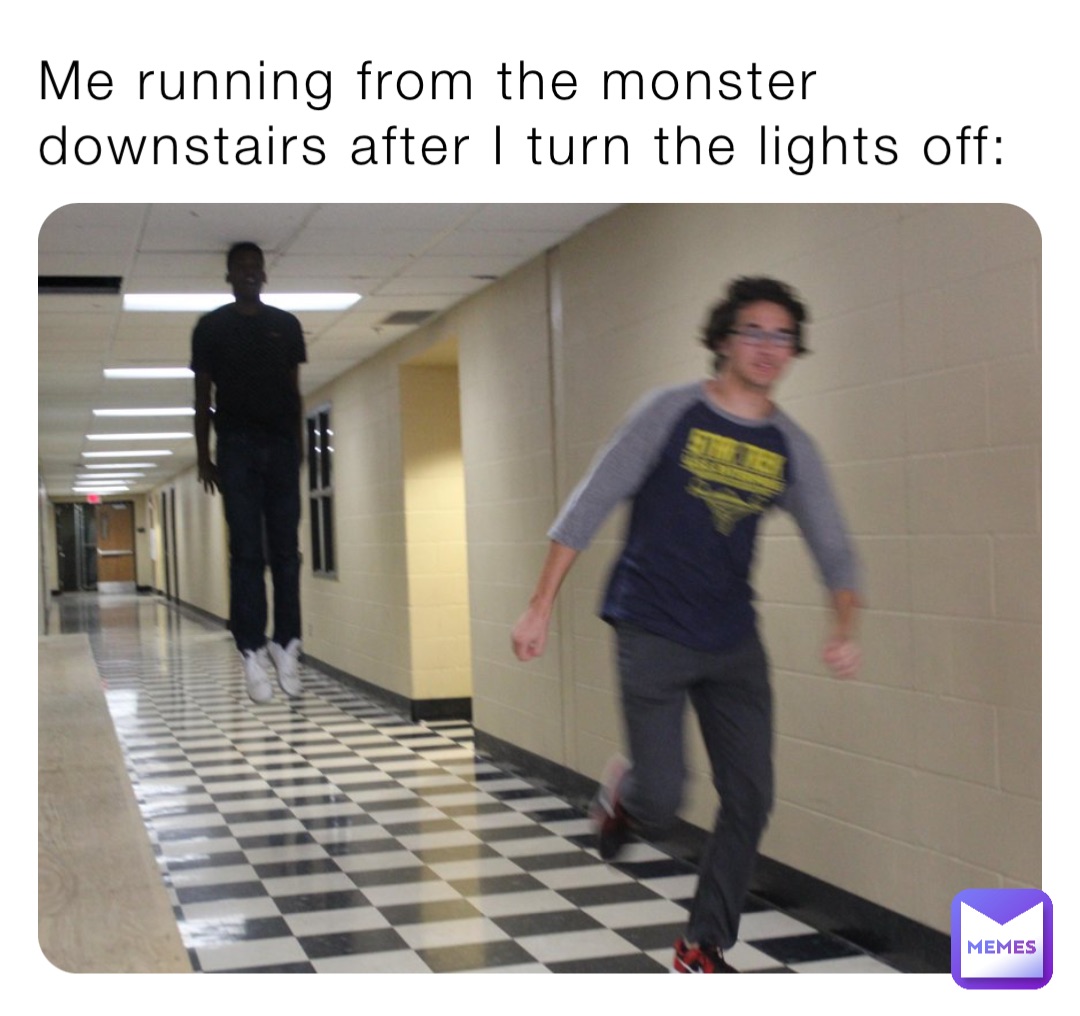 Me running from the monster downstairs after I turn the lights off: