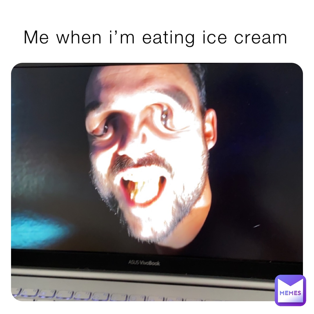 Me when i’m eating ice cream