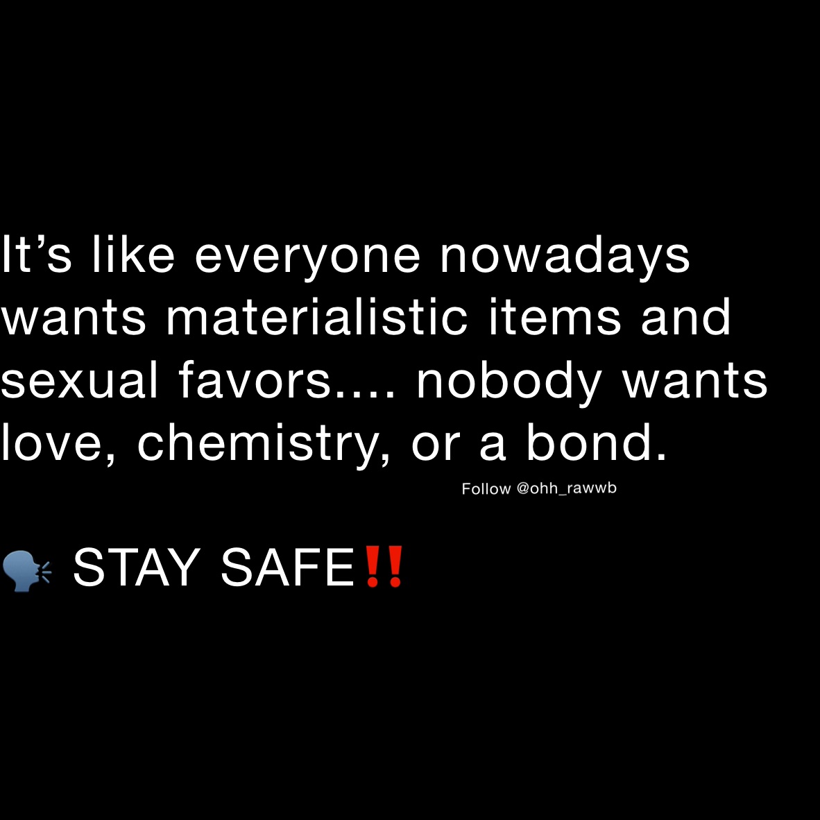 It’s like everyone nowadays wants materialistic items and sexual favors.... nobody wants love, chemistry, or a bond. 

🗣 STAY SAFE‼️