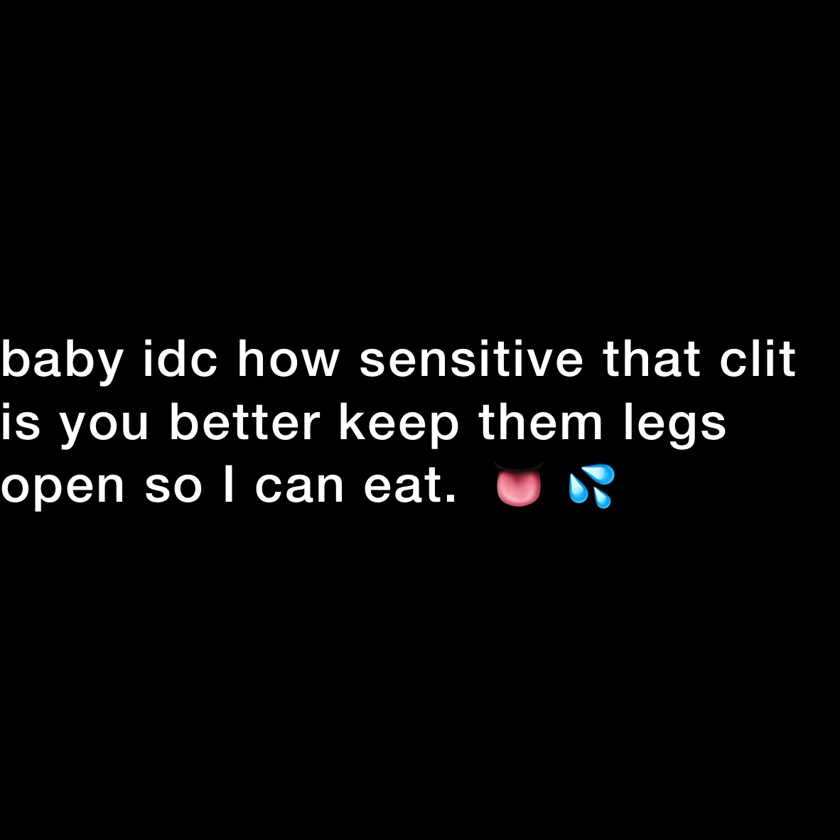 baby idc how sensitive that clit is you better keep them legs open so I can eat.  👅 💦 