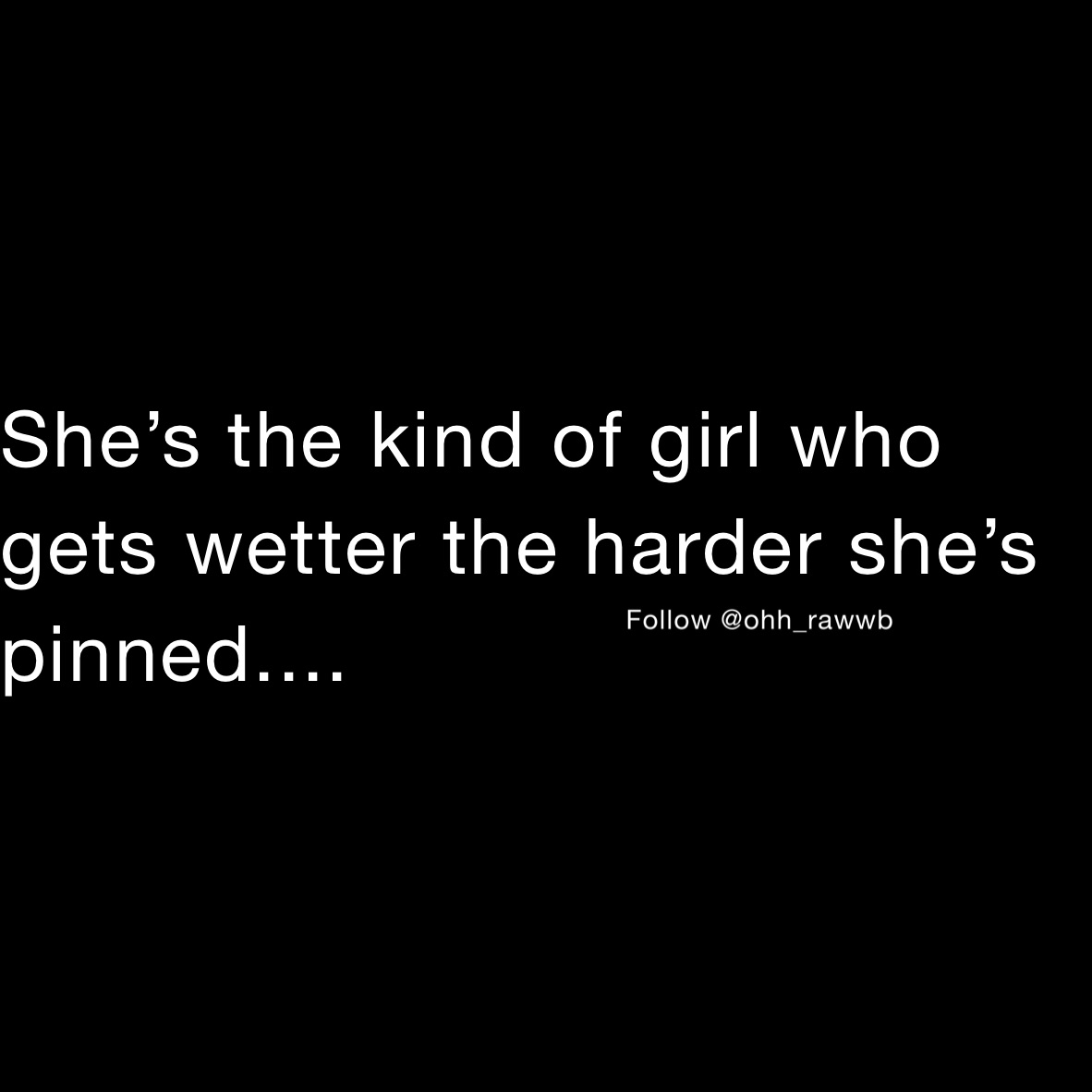 She’s the kind of girl who gets wetter the harder she’s pinned....