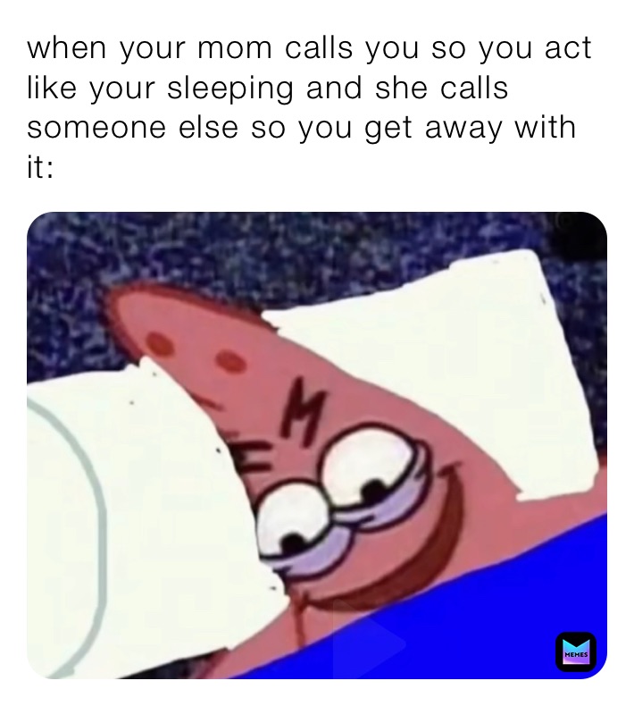 when your mom calls you so you act like your sleeping and she calls someone else so you get away with it: