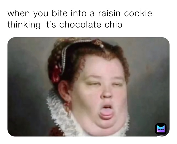 when you bite into a raisin cookie thinking it’s chocolate chip