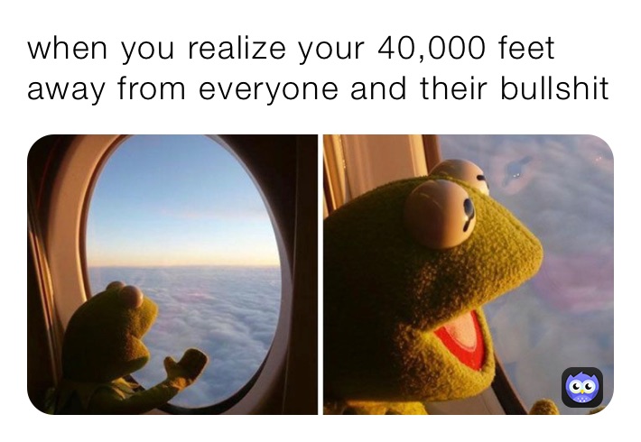 when you realize your 40,000 feet away from everyone and their bullshit