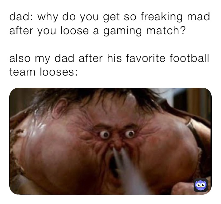 dad: why do you get so freaking mad after you loose a gaming match?

also my dad after his favorite football team looses: