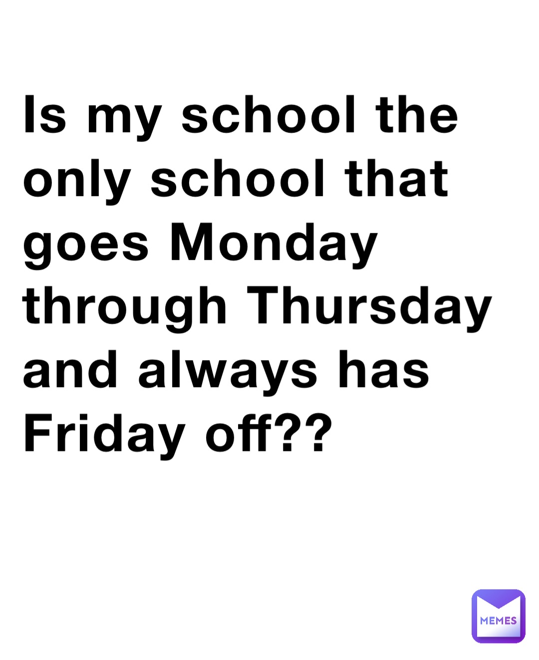 Is my school the only school that goes Monday through Thursday and always has Friday off