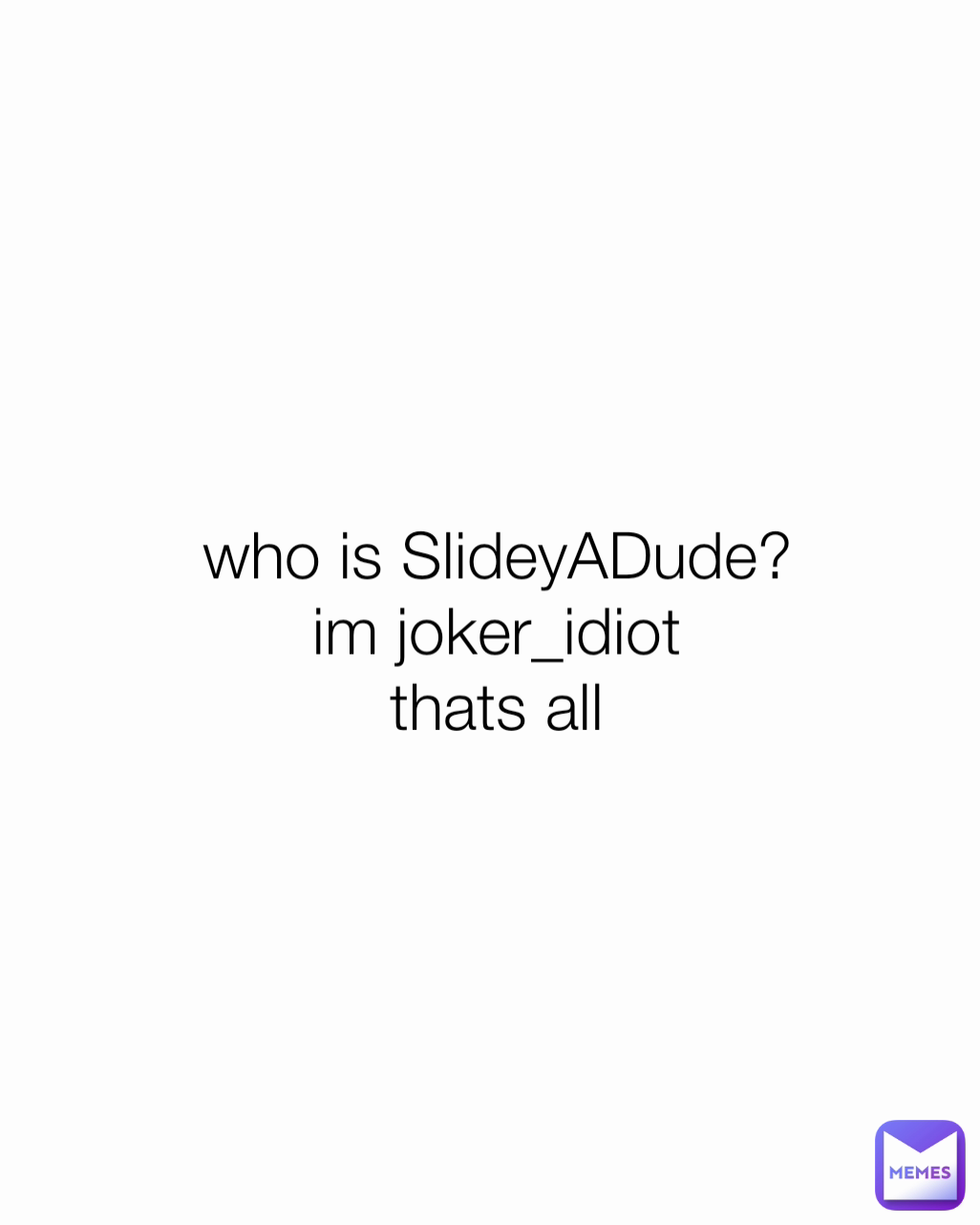 who is SlideyADude?
im joker_idiot thats all