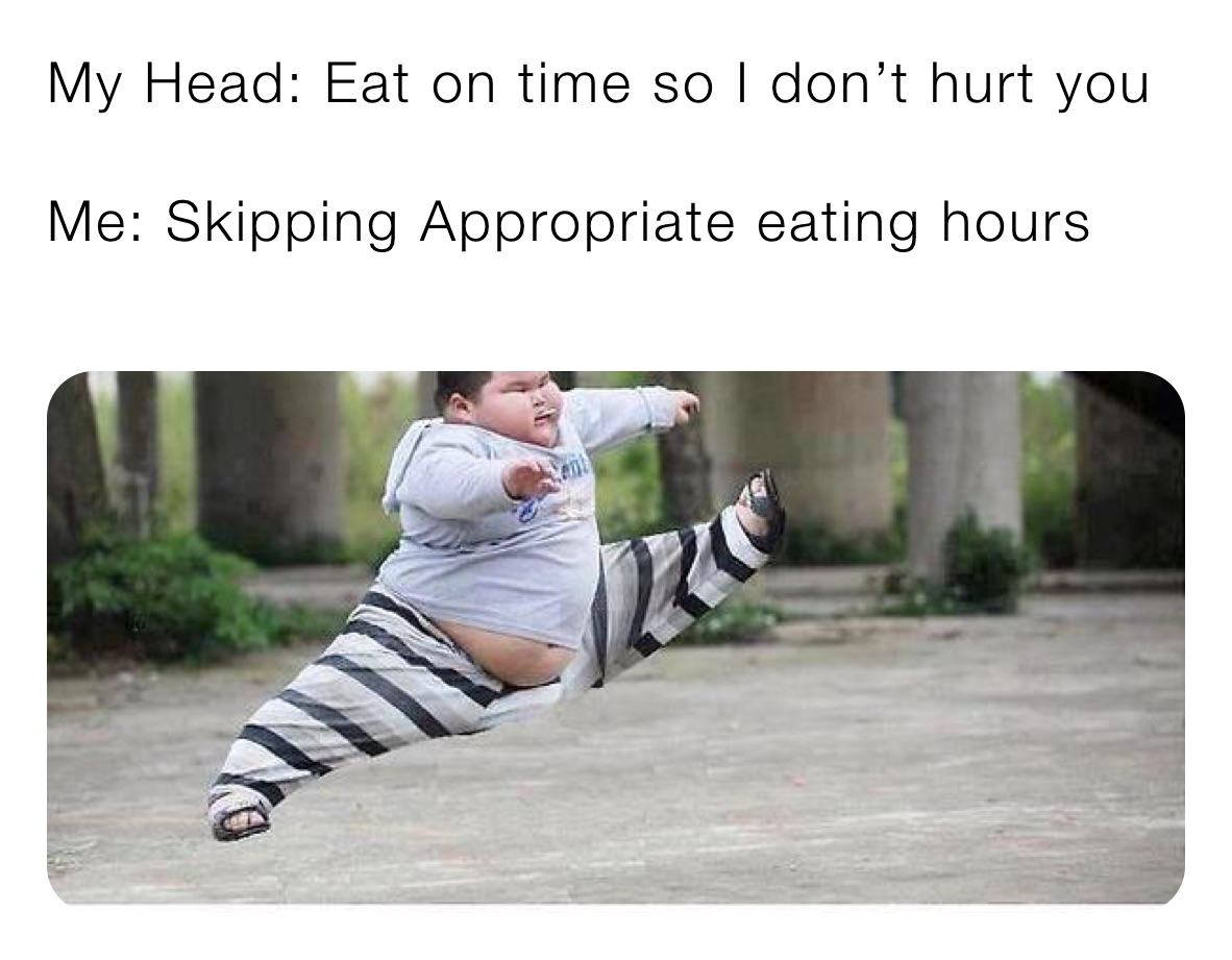 my-head-eat-on-time-so-i-don-t-hurt-you-me-skipping-appropriate