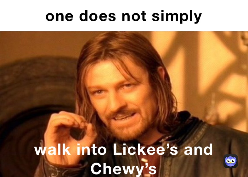 one does not simply walk into Lickee’s and Chewy’s