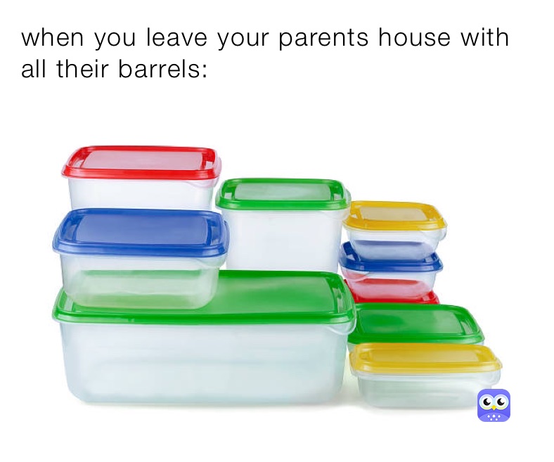 when you leave your parents house with all their barrels: