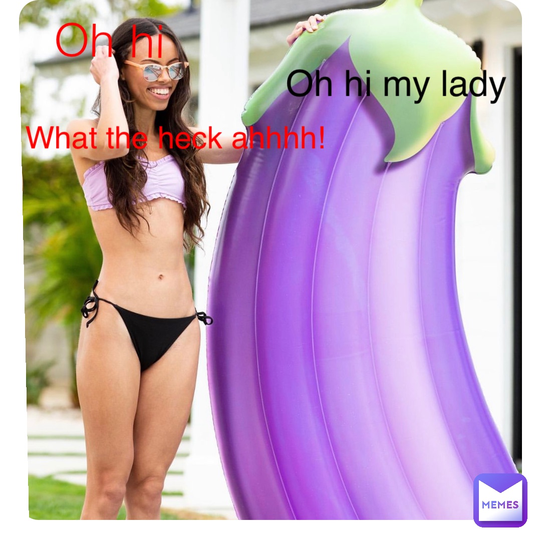 Oh hi Oh hi my lady What the heck ahhhh!