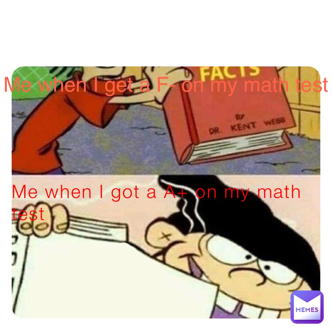 Me when I got a A+ on my math test Me when I get a F- on my math test