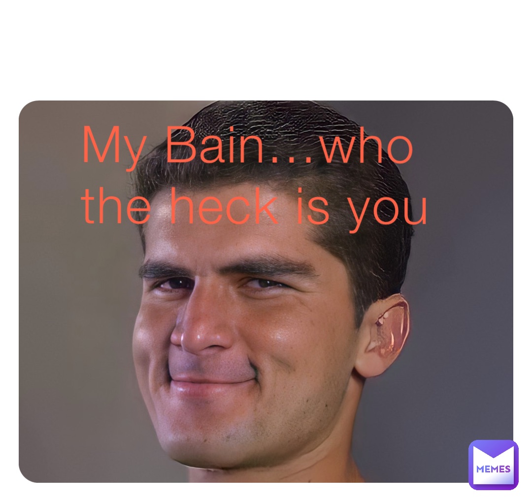 My Bain…who the heck is you