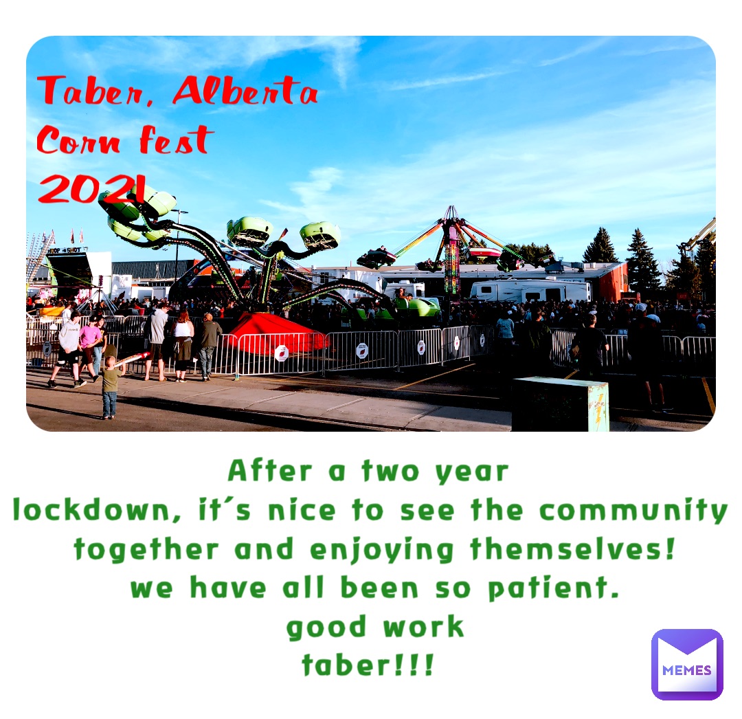 Taber, Alberta
Corn fest
2021 After a Two Year
Lockdown, It’s nice to see the community 
Together and enjoying themselves! 
We have All Been So Patient. 
Good Work 
Taber!!!