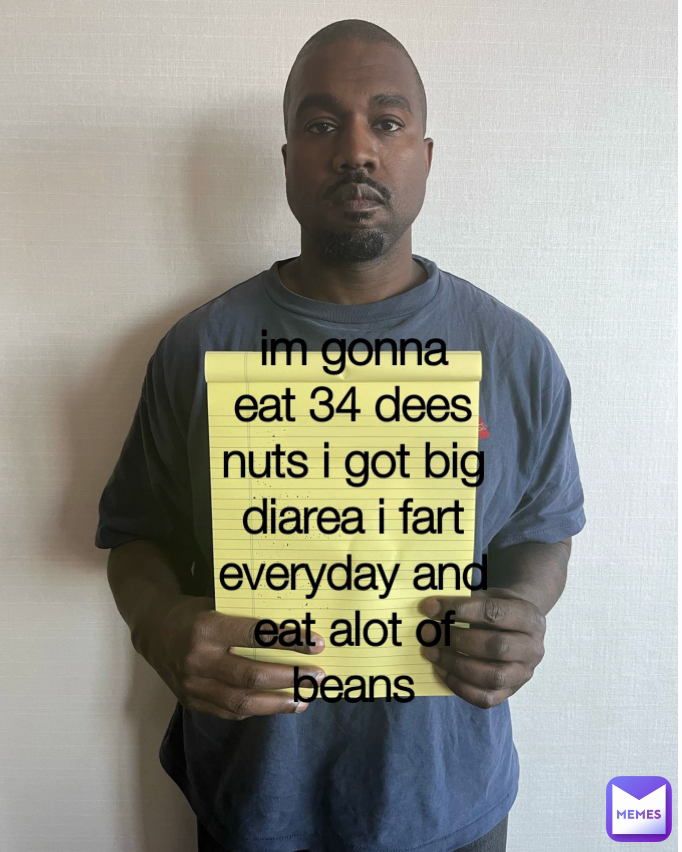 im gonna eat 34 dees nuts i got big diarea i fart everyday and eat alot of beans