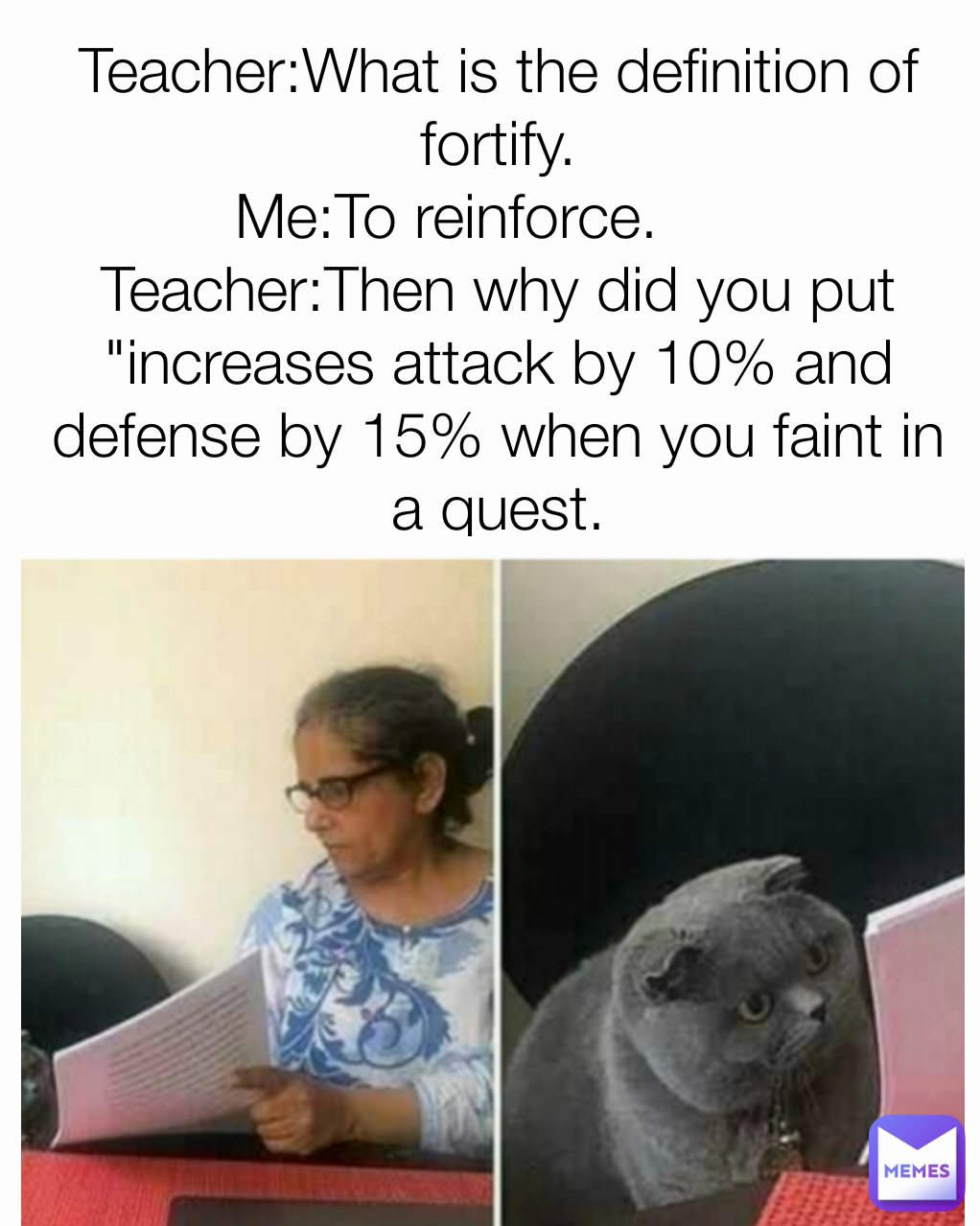 Teacher:What is the definition of fortify.
Me:To reinforce.      
Teacher:Then why did you put "increases attack by 10% and defense by 15% when you faint in a quest.
